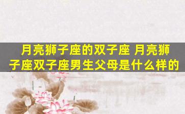 月亮狮子座的双子座 月亮狮子座双子座男生父母是什么样的